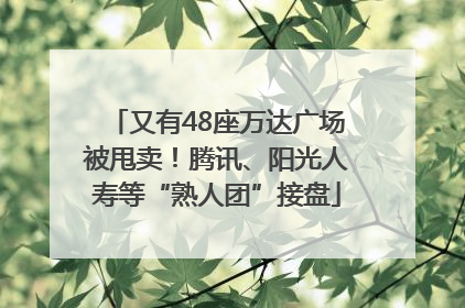 又有48座万达广场被甩卖！腾讯、阳光人寿等“熟人团”接盘