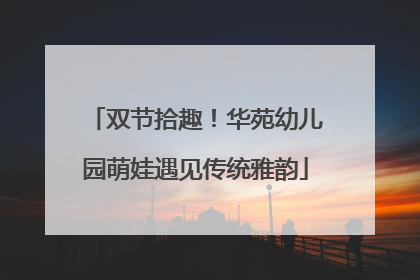 双节拾趣！华苑幼儿园萌娃遇见传统雅韵