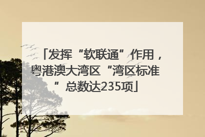 发挥“软联通”作用，粤港澳大湾区“湾区标准”总数达235项
