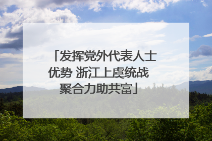 发挥党外代表人士优势 浙江上虞统战聚合力助共富