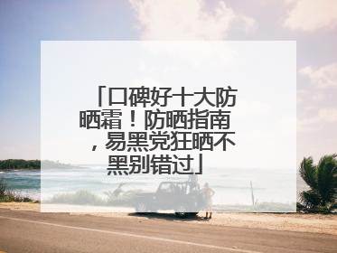 口碑好十大防晒霜！防晒指南，易黑党狂晒不黑别错过