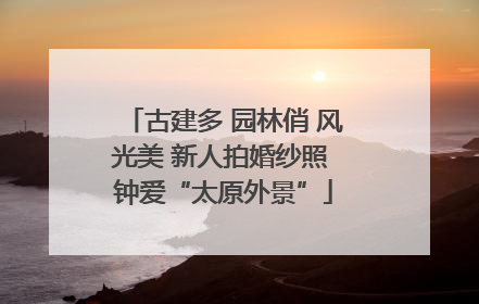 古建多 园林俏 风光美 新人拍婚纱照 钟爱“太原外景”