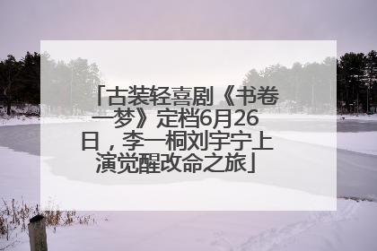 古装轻喜剧《书卷一梦》定档6月26日，李一桐刘宇宁上演觉醒改命之旅