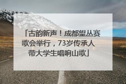 古韵新声！成都望丛赛歌会举行，73岁传承人带大学生唱响山歌