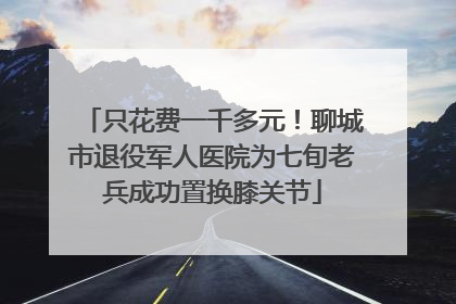 只花费一千多元！聊城市退役军人医院为七旬老兵成功置换膝关节