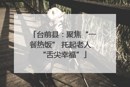 台前县：聚焦“一餐热饭” 托起老人“舌尖幸福”