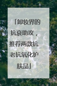 卸妆界的抗衰助攻，推荐两款抗老抗氧化护肤品