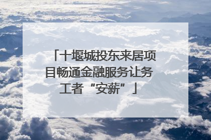 十堰城投东来居项目畅通金融服务让务工者“安薪”