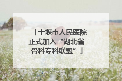 十堰市人民医院正式加入“湖北省骨科专科联盟”