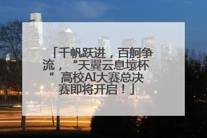 千帆跃进，百舸争流，“天翼云息壤杯”高校AI大赛总决赛即将开启！