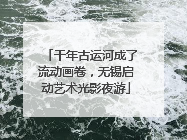 千年古运河成了流动画卷，无锡启动艺术光影夜游