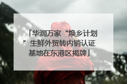华润万家“焕乡计划”生鲜外贸转内销认证基地在东港区揭牌