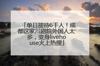 单日接待6千人！成都这家川剧院外国人太多，变身livehouse火上热搜
