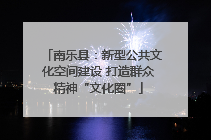 南乐县：新型公共文化空间建设 打造群众精神“文化圈”