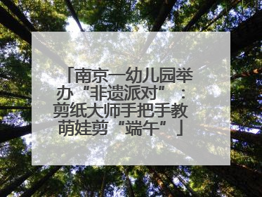 南京一幼儿园举办“非遗派对”：剪纸大师手把手教萌娃剪“端午”