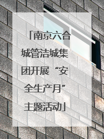 南京六合城管洁城集团开展“安全生产月”主题活动