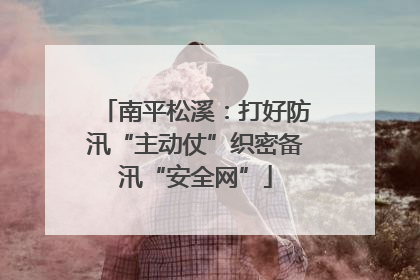 南平松溪：打好防汛“主动仗”织密备汛“安全网”
