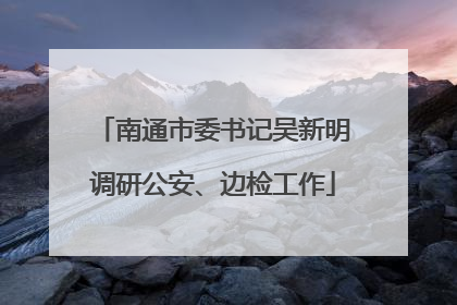 南通市委书记吴新明调研公安、边检工作