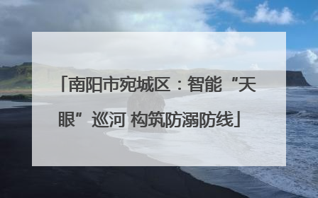 南阳市宛城区：智能“天眼”巡河 构筑防溺防线