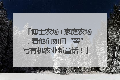 博士农场+家庭农场，看他们如何“薯” 写有机农业新童话！