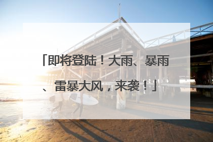 即将登陆！大雨、暴雨、雷暴大风，来袭！
