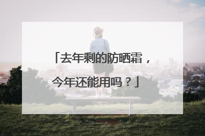 去年剩的防晒霜，今年还能用吗？