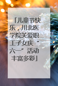 儿童节快乐，川北医学院关爱职工子女庆“六一”活动丰富多彩