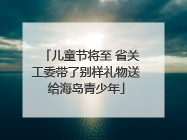 儿童节将至 省关工委带了别样礼物送给海岛青少年