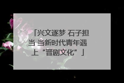 兴文逐梦 石子担当 当新时代青年遇上“晋剧文化”