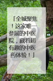 全城聚焦！这家唯一参展的中医院，藏着超有趣的中医药体验！