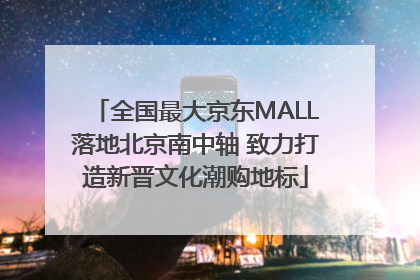 全国最大京东MALL落地北京南中轴 致力打造新晋文化潮购地标