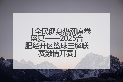 全民健身热潮席卷盛夏——2025合肥经开区篮球三级联赛激情开赛