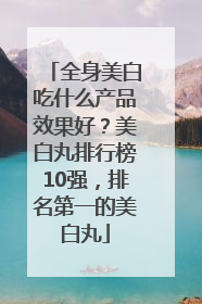 全身美白吃什么产品效果好？美白丸排行榜10强，排名第一的美白丸