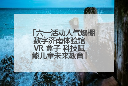 六一活动人气爆棚 数字济南体验馆 VR 盒子 科技赋能儿童未来教育