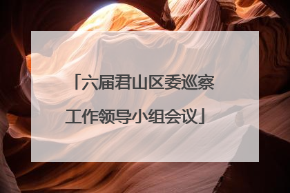 六届君山区委巡察工作领导小组会议