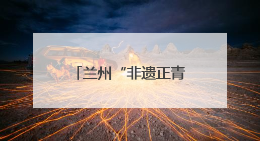 兰州“非遗正青春”：千年技艺碰撞现代生活