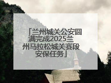 兰州城关公安圆满完成2025兰州马拉松城关赛段安保任务
