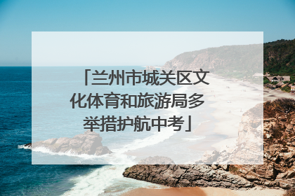 兰州市城关区文化体育和旅游局多举措护航中考