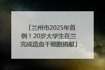 兰州市2025年首例！20岁大学生在兰完成造血干细胞捐献