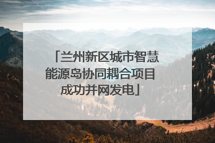 兰州新区城市智慧能源岛协同耦合项目成功并网发电