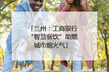 兰州：工商银行“智慧餐饮”助燃城市烟火气