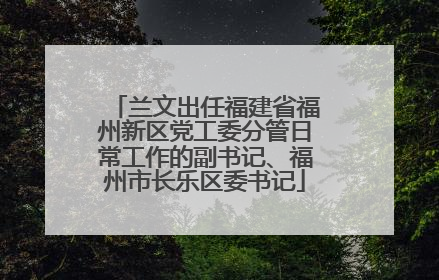 兰文出任福建省福州新区党工委分管日常工作的副书记、福州市长乐区委书记