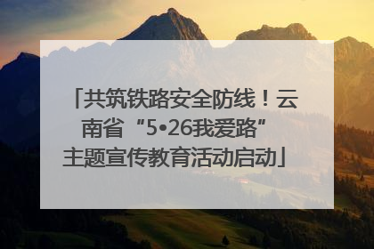 共筑铁路安全防线！云南省“5•26我爱路”主题宣传教育活动启动