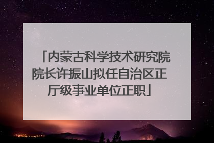 内蒙古科学技术研究院院长许振山拟任自治区正厅级事业单位正职