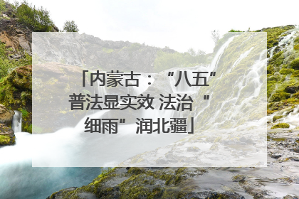 内蒙古：“八五”普法显实效 法治“细雨”润北疆