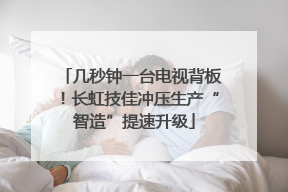 几秒钟一台电视背板！长虹技佳冲压生产“智造”提速升级