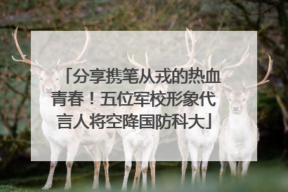 分享携笔从戎的热血青春！五位军校形象代言人将空降国防科大