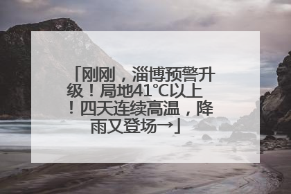 刚刚，淄博预警升级！局地41℃以上！四天连续高温，降雨又登场→
