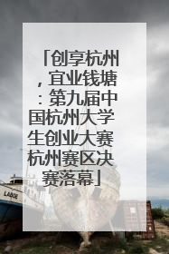 创享杭州，宜业钱塘：第九届中国杭州大学生创业大赛杭州赛区决赛落幕