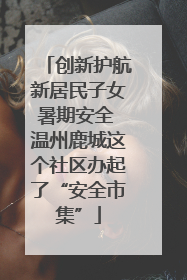 创新护航新居民子女暑期安全 温州鹿城这个社区办起了“安全市集”